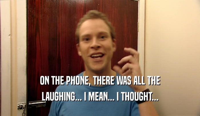 ON THE PHONE, THERE WAS ALL THE LAUGHING... I MEAN... I THOUGHT... 