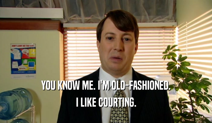 YOU KNOW ME. I'M OLD-FASHIONED. I LIKE COURTING. 