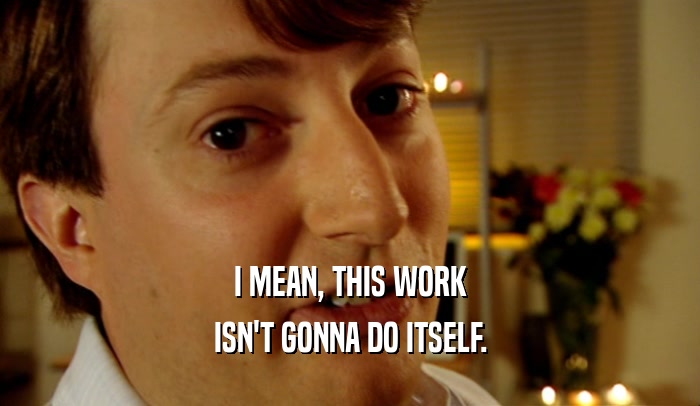 I MEAN, THIS WORK ISN'T GONNA DO ITSELF. 