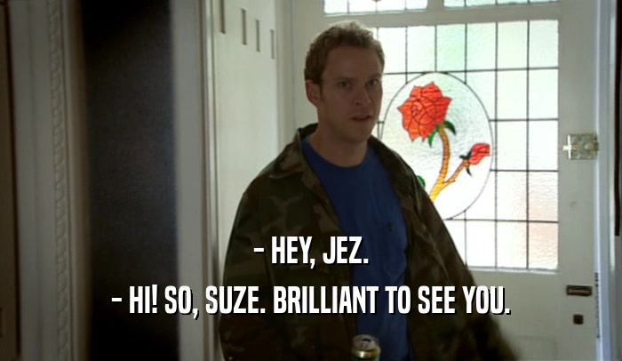 - HEY, JEZ. - HI! SO, SUZE. BRILLIANT TO SEE YOU. 