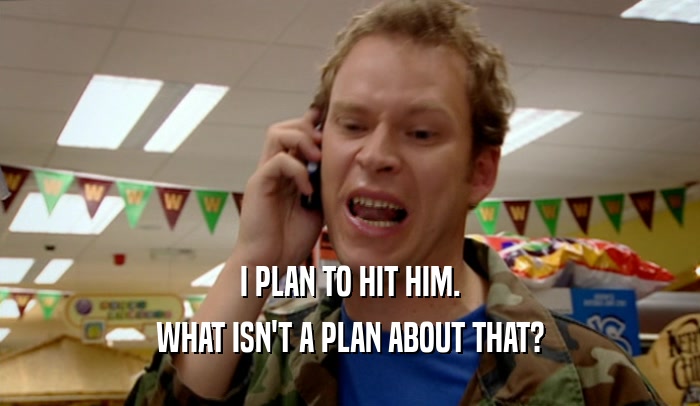 I PLAN TO HIT HIM. WHAT ISN'T A PLAN ABOUT THAT? 