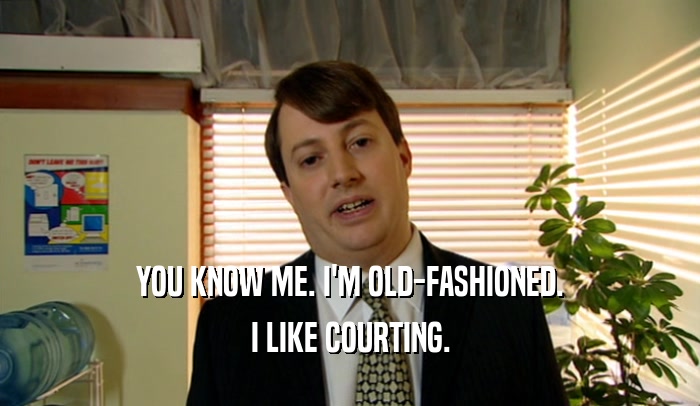YOU KNOW ME. I'M OLD-FASHIONED. I LIKE COURTING. 
