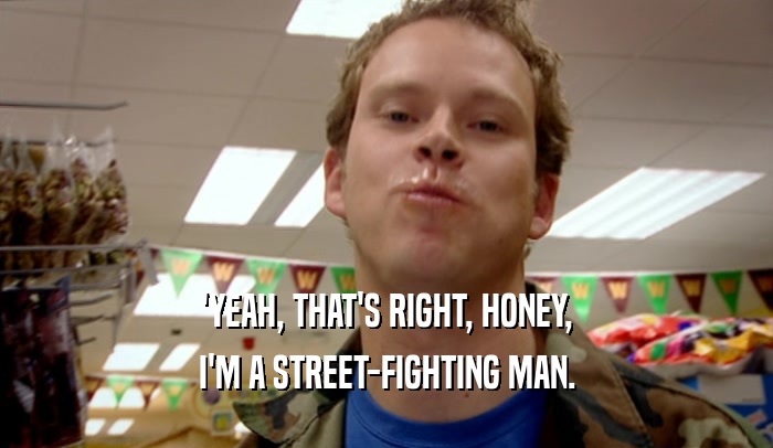 'YEAH, THAT'S RIGHT, HONEY, I'M A STREET-FIGHTING MAN. 