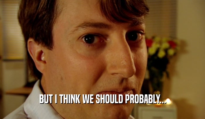 BUT I THINK WE SHOULD PROBABLY...  
