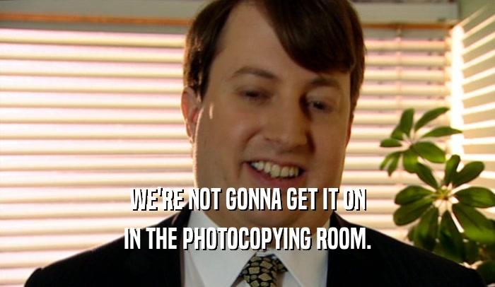 WE'RE NOT GONNA GET IT ON IN THE PHOTOCOPYING ROOM. 