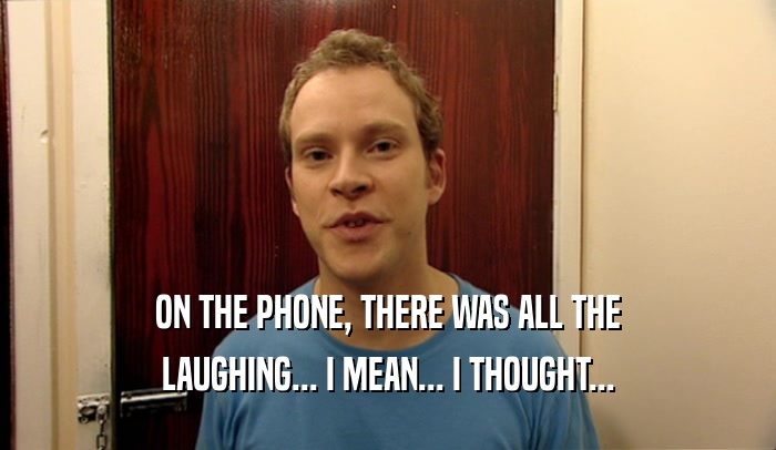 ON THE PHONE, THERE WAS ALL THE LAUGHING... I MEAN... I THOUGHT... 