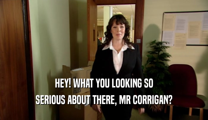 HEY! WHAT YOU LOOKING SO SERIOUS ABOUT THERE, MR CORRIGAN? 