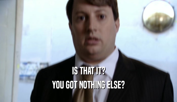 IS THAT IT? YOU GOT NOTHING ELSE? 
