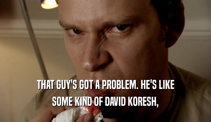 THAT GUY'S GOT A PROBLEM. HE'S LIKE SOME KIND OF DAVID KORESH, 