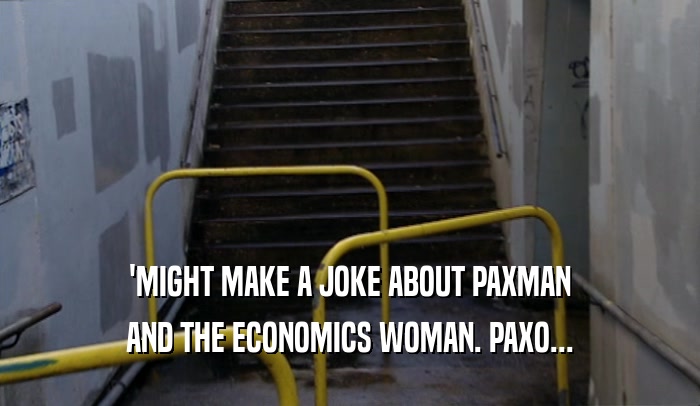 'MIGHT MAKE A JOKE ABOUT PAXMAN
 AND THE ECONOMICS WOMAN. PAXO...
 
