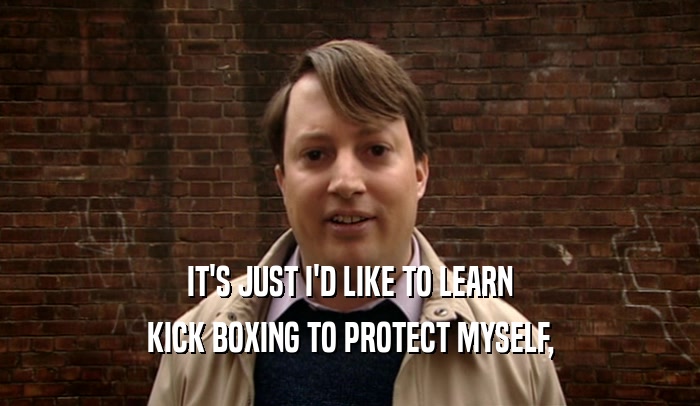 IT'S JUST I'D LIKE TO LEARN
 KICK BOXING TO PROTECT MYSELF,
 