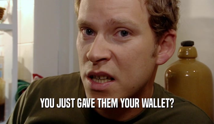 YOU JUST GAVE THEM YOUR WALLET?  
