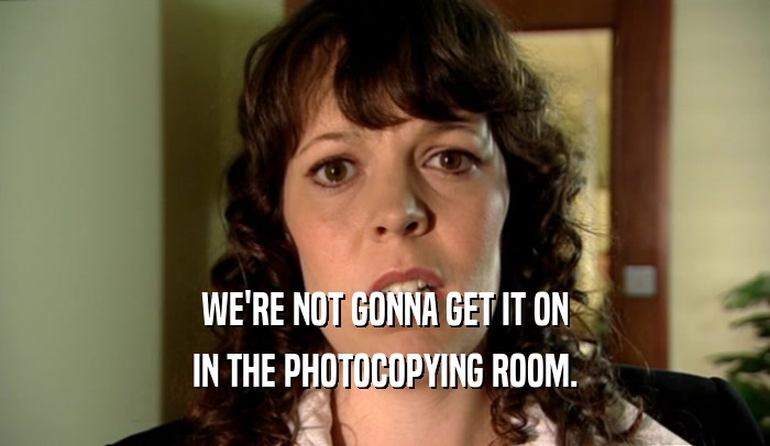 WE'RE NOT GONNA GET IT ON IN THE PHOTOCOPYING ROOM. 
