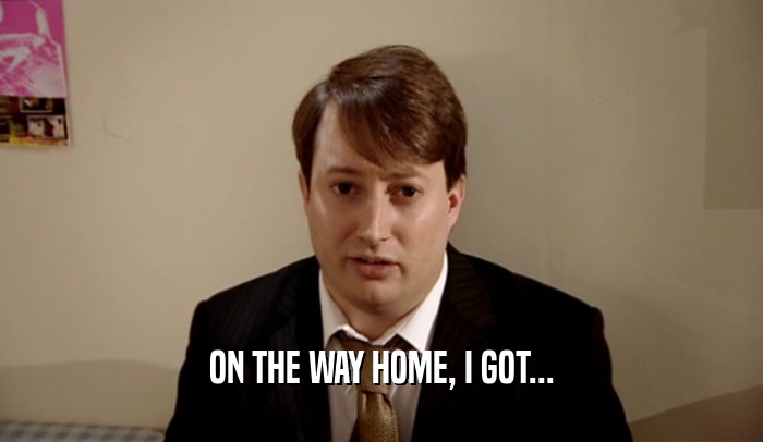 ON THE WAY HOME, I GOT...  