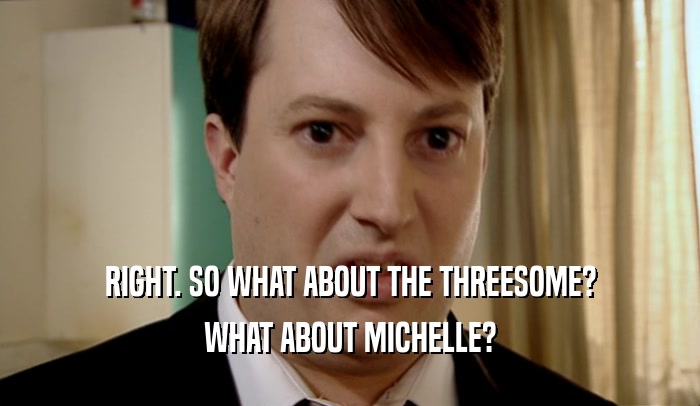 RIGHT. SO WHAT ABOUT THE THREESOME? WHAT ABOUT MICHELLE? 