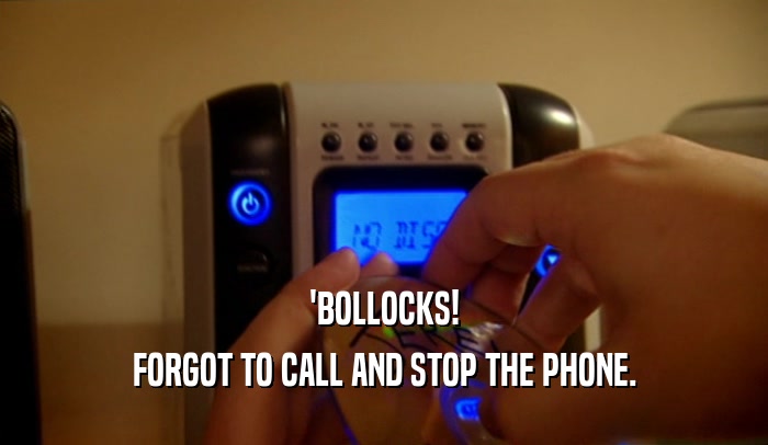 'BOLLOCKS! FORGOT TO CALL AND STOP THE PHONE. 