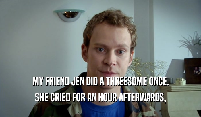 MY FRIEND JEN DID A THREESOME ONCE. SHE CRIED FOR AN HOUR AFTERWARDS, 