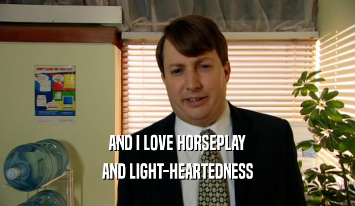 AND I LOVE HORSEPLAY
 AND LIGHT-HEARTEDNESS
 