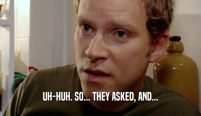 UH-HUH. SO... THEY ASKED, AND...  
