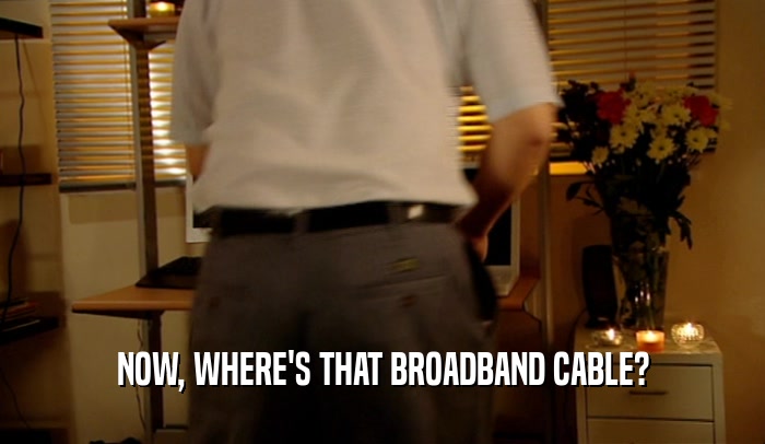 NOW, WHERE'S THAT BROADBAND CABLE?  