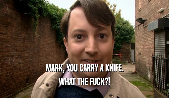 MARK, YOU CARRY A KNIFE. WHAT THE FUCK?! 