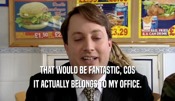 THAT WOULD BE FANTASTIC, COS IT ACTUALLY BELONGS TO MY OFFICE. 