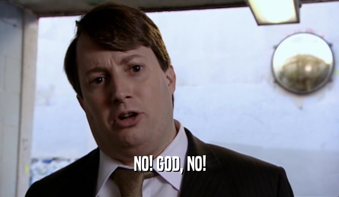 NO! GOD, NO!  
