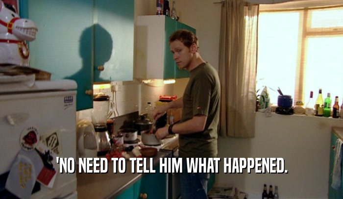 'NO NEED TO TELL HIM WHAT HAPPENED.  