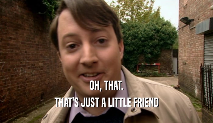 OH, THAT. THAT'S JUST A LITTLE FRIEND 
