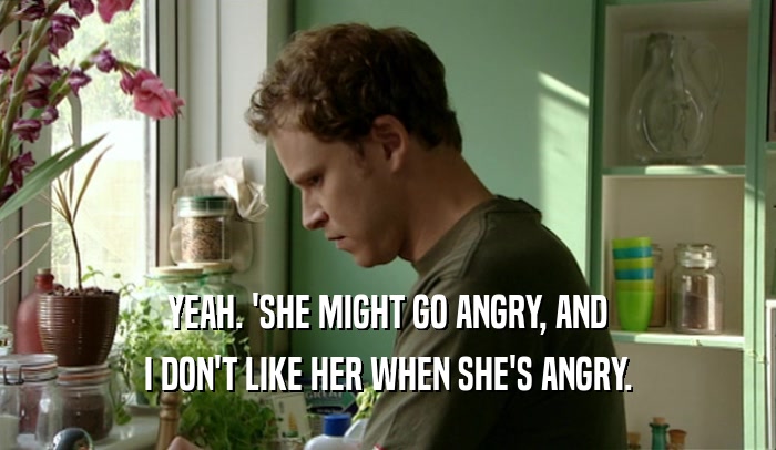 YEAH. 'SHE MIGHT GO ANGRY, AND I DON'T LIKE HER WHEN SHE'S ANGRY. 
