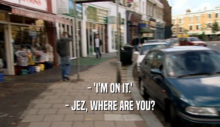 - 'I'M ON IT.' - JEZ, WHERE ARE YOU? 