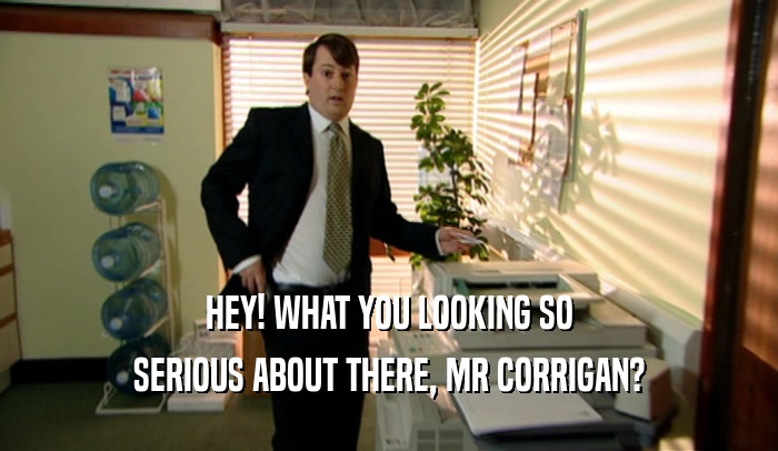 HEY! WHAT YOU LOOKING SO SERIOUS ABOUT THERE, MR CORRIGAN? 