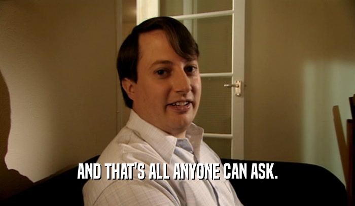 AND THAT'S ALL ANYONE CAN ASK.  
