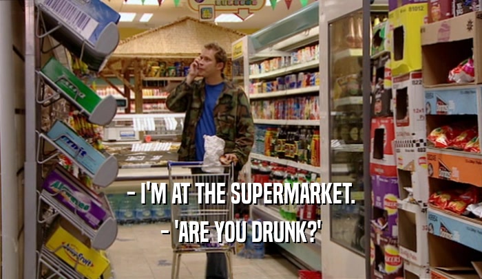 - I'M AT THE SUPERMARKET. - 'ARE YOU DRUNK?' 