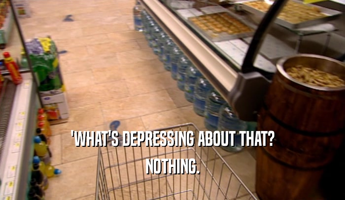 'WHAT'S DEPRESSING ABOUT THAT? NOTHING. 