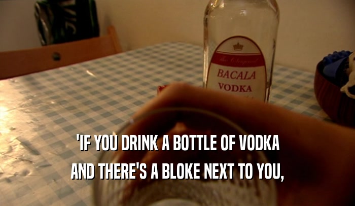 'IF YOU DRINK A BOTTLE OF VODKA AND THERE'S A BLOKE NEXT TO YOU, 