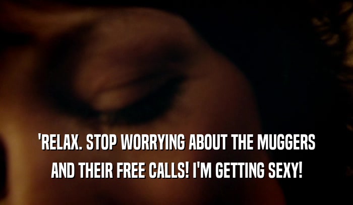 'RELAX. STOP WORRYING ABOUT THE MUGGERS AND THEIR FREE CALLS! I'M GETTING SEXY! 