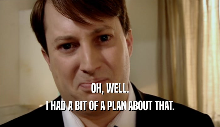OH, WELL. I HAD A BIT OF A PLAN ABOUT THAT. 