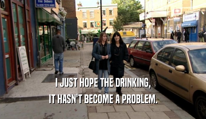 I JUST HOPE THE DRINKING, IT HASN'T BECOME A PROBLEM. 