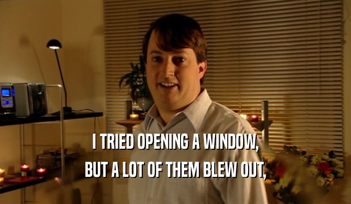 I TRIED OPENING A WINDOW, BUT A LOT OF THEM BLEW OUT, 