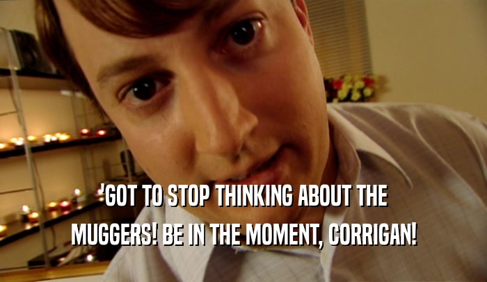 'GOT TO STOP THINKING ABOUT THE MUGGERS! BE IN THE MOMENT, CORRIGAN! 