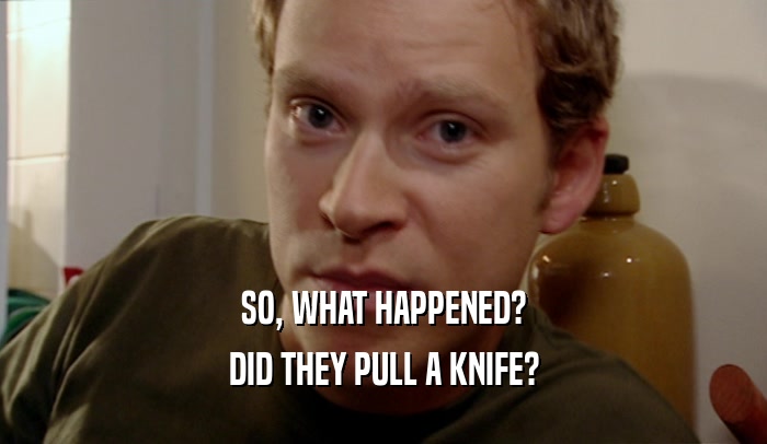 SO, WHAT HAPPENED? DID THEY PULL A KNIFE? 