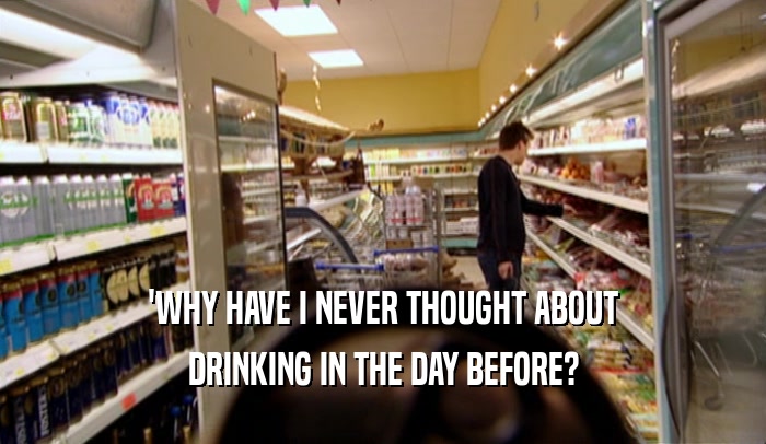 'WHY HAVE I NEVER THOUGHT ABOUT DRINKING IN THE DAY BEFORE? 