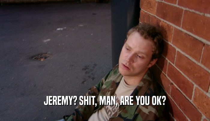 JEREMY? SHIT, MAN, ARE YOU OK?
  