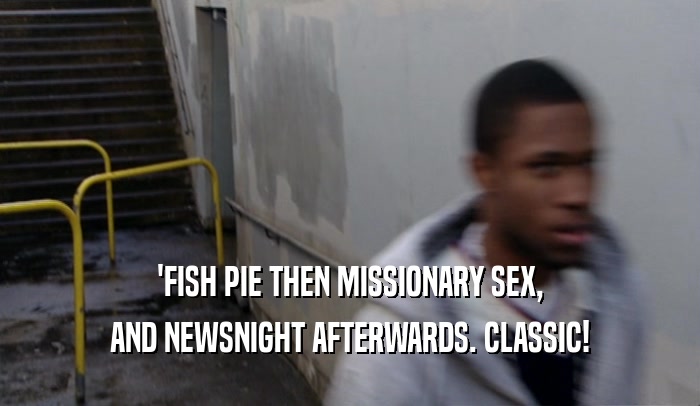 'FISH PIE THEN MISSIONARY SEX, AND NEWSNIGHT AFTERWARDS. CLASSIC! 