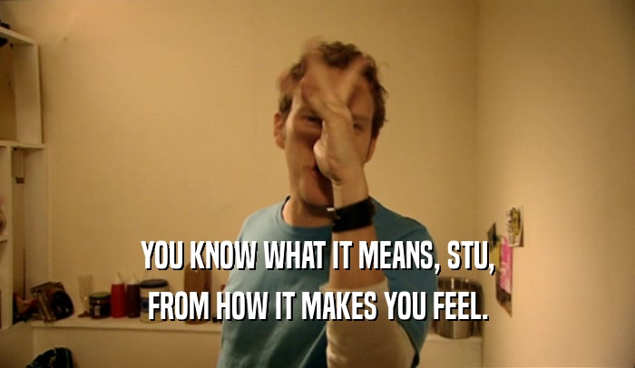 YOU KNOW WHAT IT MEANS, STU, FROM HOW IT MAKES YOU FEEL. 