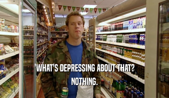 'WHAT'S DEPRESSING ABOUT THAT? NOTHING. 
