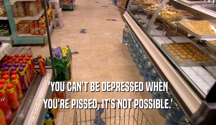 'YOU CAN'T BE DEPRESSED WHEN YOU'RE PISSED, IT'S NOT POSSIBLE.' 