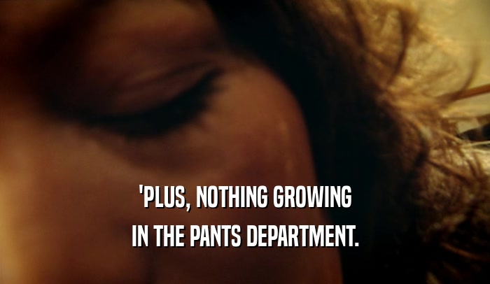 'PLUS, NOTHING GROWING IN THE PANTS DEPARTMENT. 