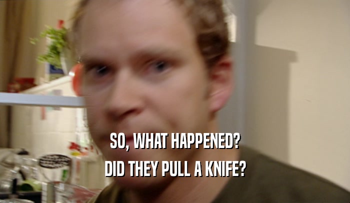 SO, WHAT HAPPENED? DID THEY PULL A KNIFE? 